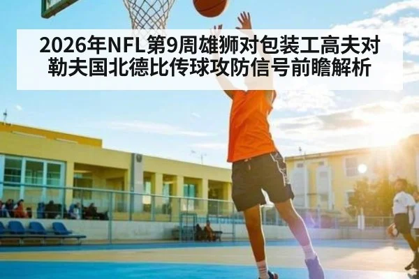2026年NFL第9周雄狮对包装工高夫对勒夫国北德比传球攻防信号前瞻解析