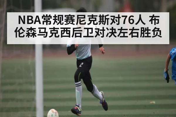 NBA常规赛尼克斯对76人 布伦森马克西后卫对决左右胜负