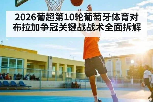 2026葡超第10轮葡萄牙体育对布拉加争冠关键战战术全面拆解