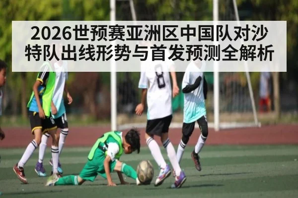 2026世预赛亚洲区中国队对沙特队出线形势与首发预测全解析