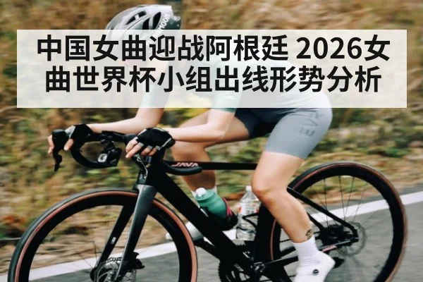 中国女曲迎战阿根廷 2026女曲世界杯小组出线形势分析