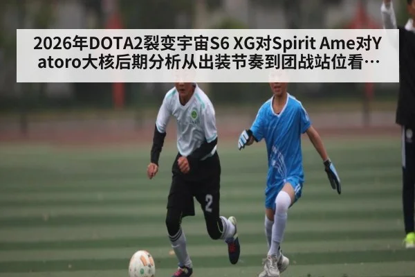 2026年DOTA2裂变宇宙S6 XG对Spirit Ame对Yatoro大核后期分析从出装节奏到团战站位看谁能接管比赛