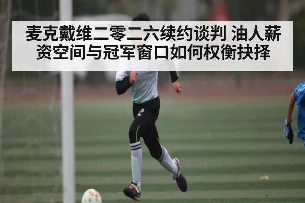 麦克戴维二零二六续约谈判 油人薪资空间与冠军窗口如何权衡抉择