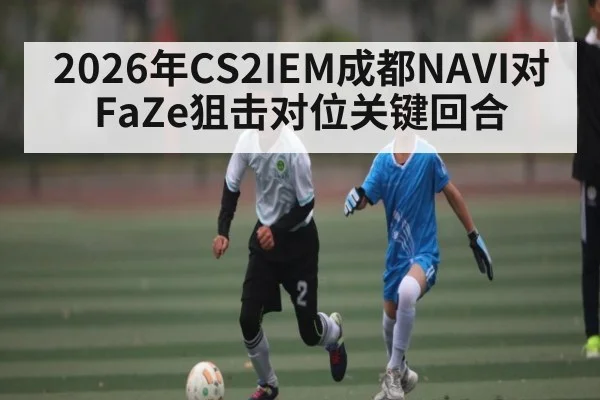 2026年CS2IEM成都NAVI对FaZe狙击对位关键回合