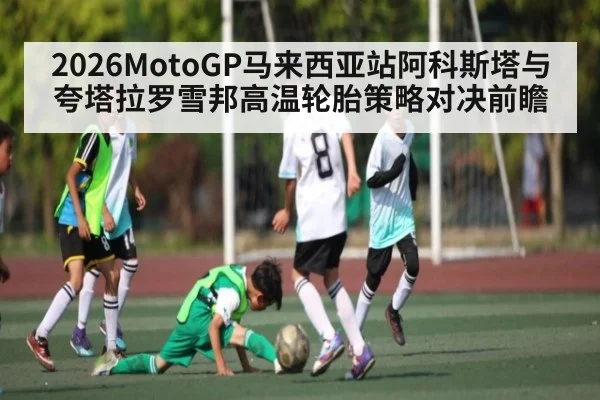 2026MotoGP马来西亚站阿科斯塔与夸塔拉罗雪邦高温轮胎策略对决前瞻