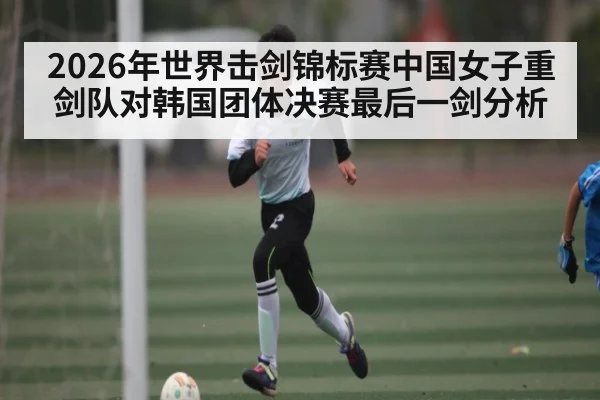 2026年世界击剑锦标赛中国女子重剑队对韩国团体决赛最后一剑分析