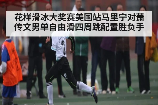花样滑冰大奖赛美国站马里宁对萧传文男单自由滑四周跳配置胜负手